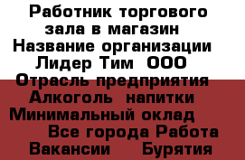 Работник торгового зала в магазин › Название организации ­ Лидер Тим, ООО › Отрасль предприятия ­ Алкоголь, напитки › Минимальный оклад ­ 26 000 - Все города Работа » Вакансии   . Бурятия респ.